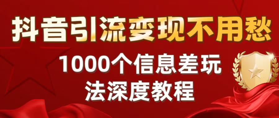 抖音引流变现不用愁:1000个信息差玩法深度教程-云起副业网