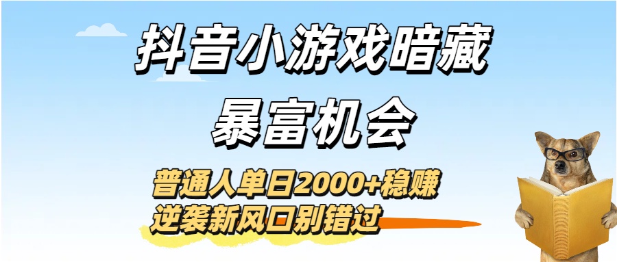 抖音小游戏暗藏暴富机会！普通人单日2000+稳赚，逆袭新风口别错过-云起副业网