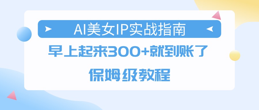 AI美女IP实战指南，早上起来300+就到账了，保姆级教程-云起副业网
