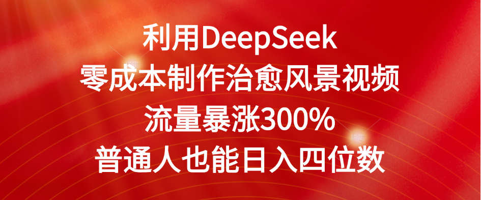 利用DeepSeek零成本制作治愈风景视频，流量暴涨300%。普通人也能日入四位数-云起副业网