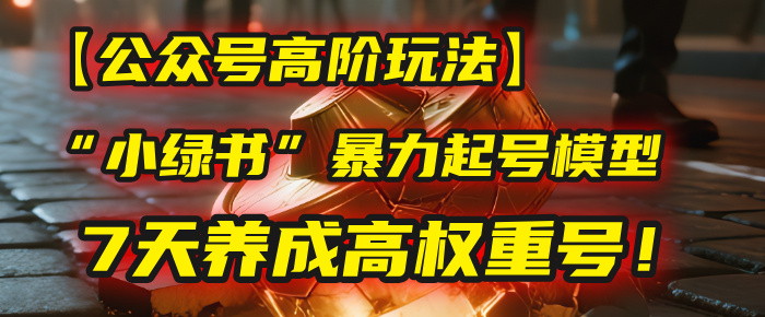 【公众号高阶玩法】我用这套“小绿书”暴力起号模型，7天养成高权重号！-云起副业网