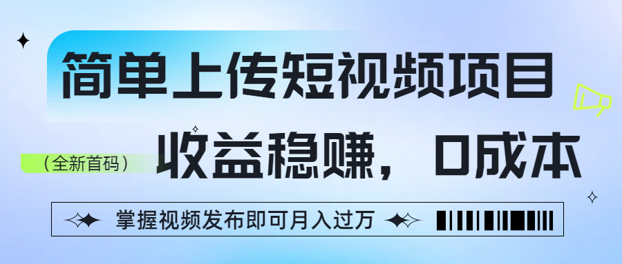 简单上传短视频项目，收益稳赚，0成本，掌握视频发布即可月入过万-云起副业网