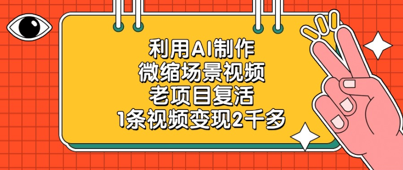 老项目复活,微缩场景视频,利用AI制作,1条视频变现2千多!-云起副业网