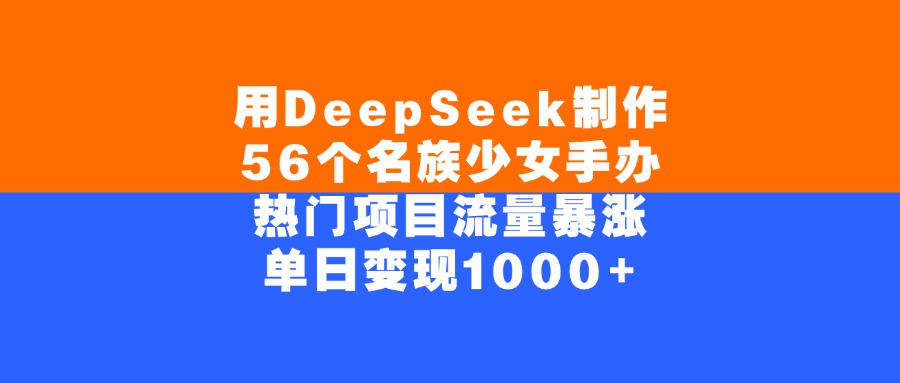 用DeepSeek制作，56个名族少女手办，热门项目流量暴涨，单日变现1000+-云起副业网