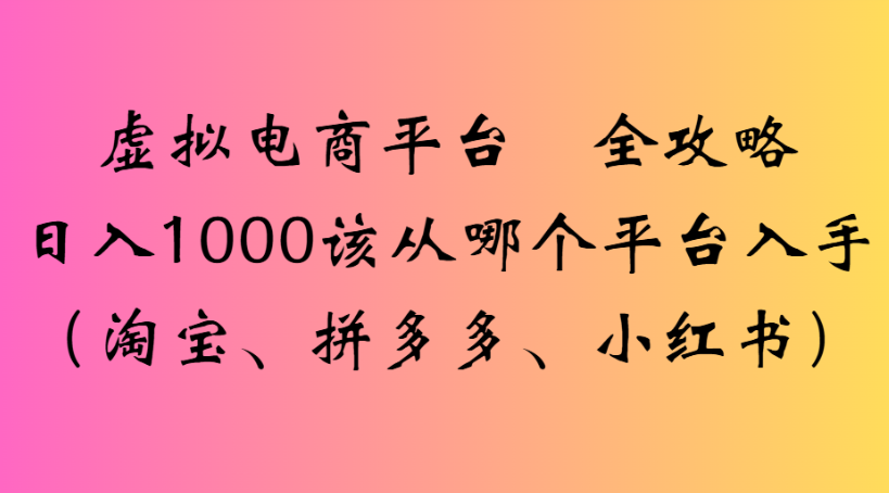 虚拟电商平台 全攻略日入1000该从哪个平台入手(淘宝、拼多多、小红书)-云起副业网