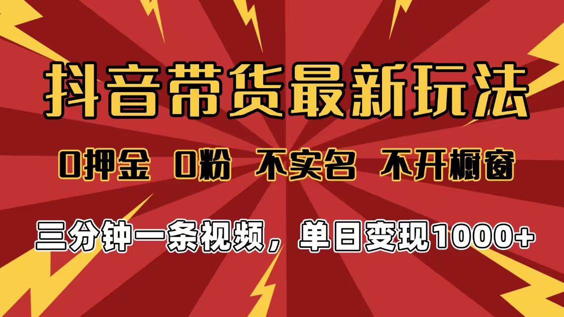 2025年抖音带货最新玩法，0押金0粉，不实名，不开橱窗，单日变现1000➕，小白最快当天见收益-云起副业网