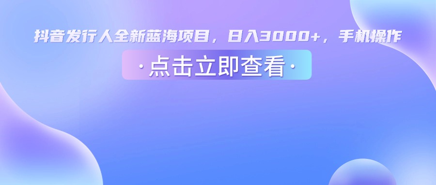 抖音发行人,全新蓝海项目,日入3000+,手机操作-云起副业网