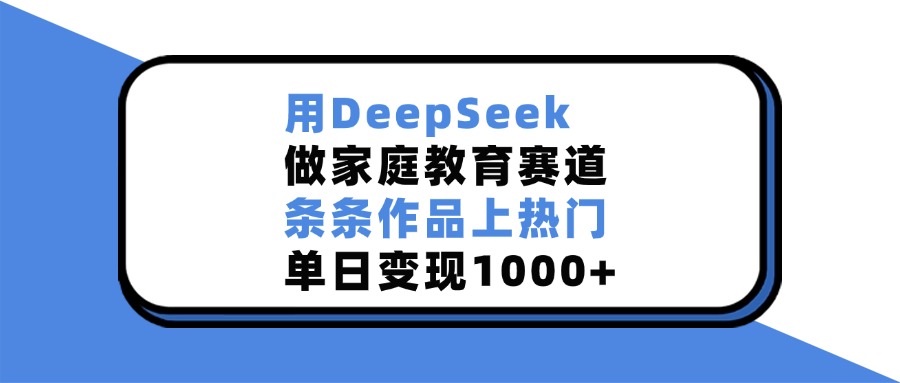 用DeepSeek,做家庭教育赛道,条条作品上热门,单日变现1000+-云起副业网
