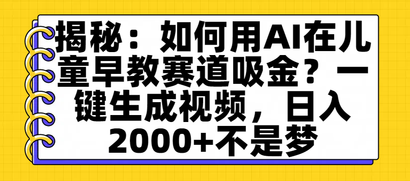 揭秘：如何用AI在儿童早教赛道吸金？一键生成视频，日入2000+不是梦-云起副业网