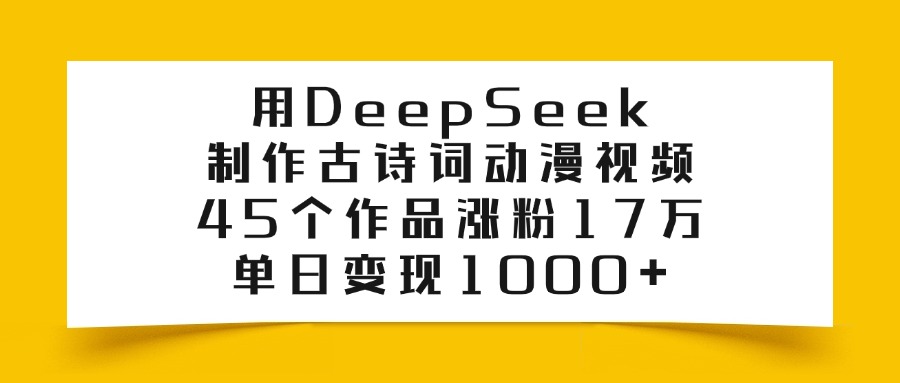利用DeepSeek制作古诗词动漫视频，45个作品涨粉17万，单日变现1000+-云起副业网