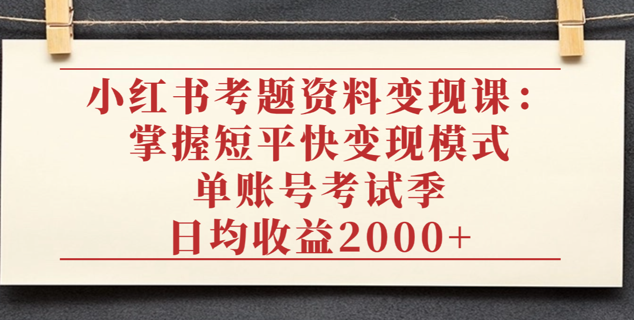 小红书考题资料变现课：掌握短平快变现模式，单账号考试季日均收益2000元-云起副业网