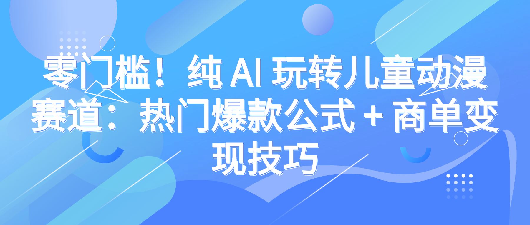 零门槛！纯 AI 玩转儿童动漫赛道：热门爆款公式 + 商单变现技巧-云起副业网