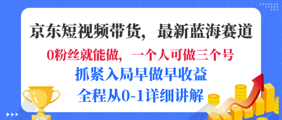京东短视频带货，最新蓝海赛道，发视频长尾流量，未来几年躺赚被动收益，全程从0-1详细讲解-云起副业网