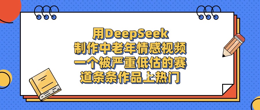 一个被严重低估的赛道，用DeepSeek制作中老年情感视频，条条作品上热门-云起副业网