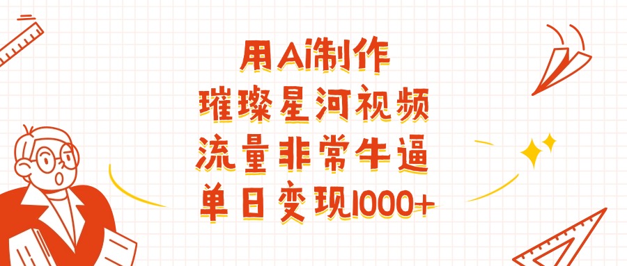 用Ai制作璀璨星河视频，流量非常牛批，单日变现1000+-云起副业网