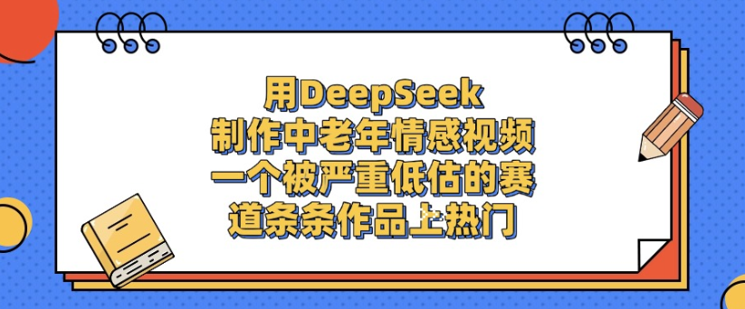 用DeepSeek制作，中老年情感视频，一个被严重低估的赛道，作品条条上热门-云起副业网