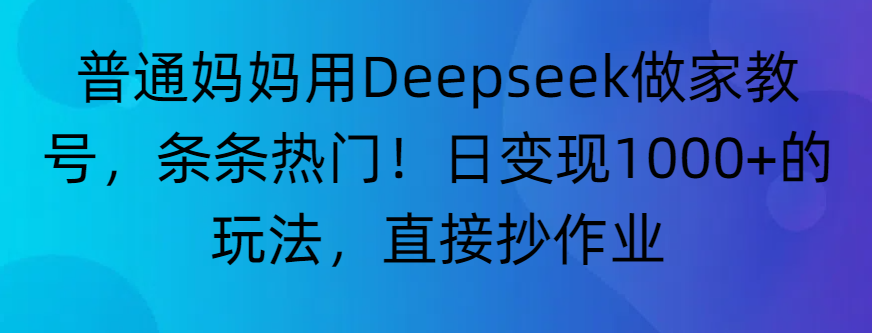 “普通妈妈用Deepseek做家教号，条条热门！日变现1000+的玩法，直接抄作业”-云起副业网