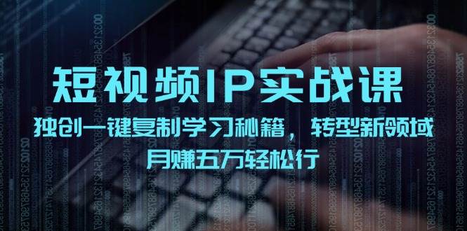 短视频 IP实战课，独创一键复制学习秘籍，转战新领域，月赚五万轻松行-云起副业网
