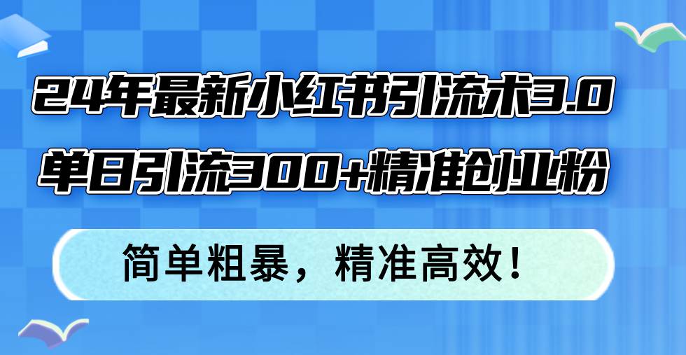 24年最新小红书引流术3.0，单日引流300+精准创业粉，简单粗暴，精准高效！-云起副业网