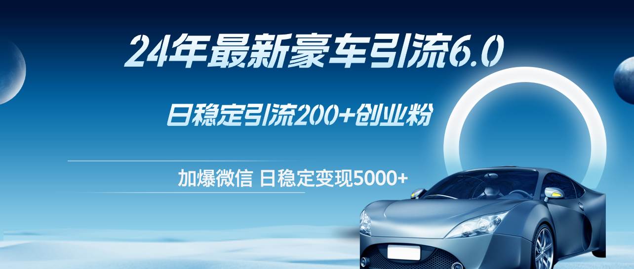 24年最新豪车引流6.0，日引500+创业粉，日稳定变现5000+-云起副业网