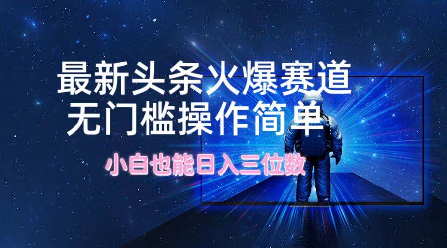 最新头条火爆赛道，无门槛操作简单，小白也能日入三位数-云起副业网