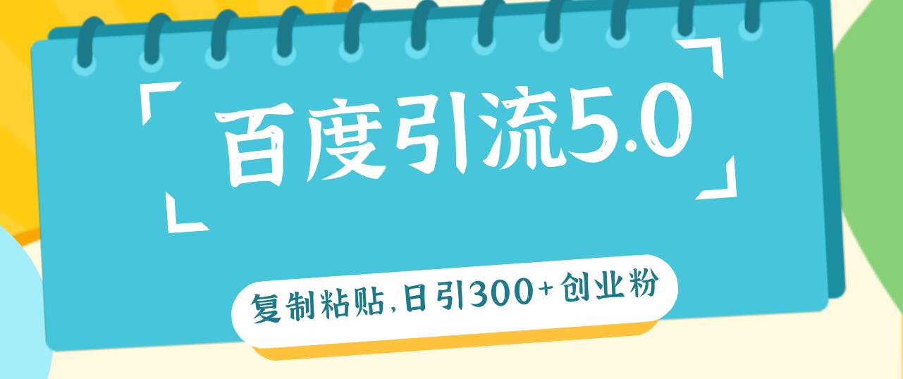 百度引流5.0，复制粘贴，日引300+创业粉，加爆你的微信-云起副业网