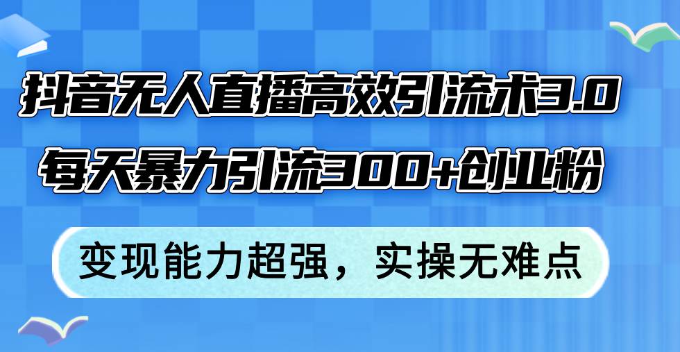 抖音无人直播高效引流术3.0，每天暴力引流300+创业粉，变现能力超强，…-云起副业网