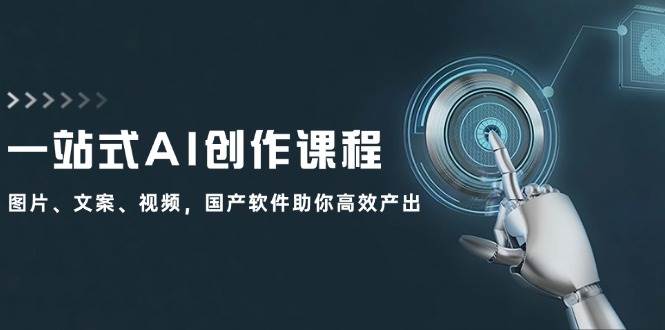 一站式AI创作课程：图片、文案、视频，国产软件助你高效产出-云起副业网