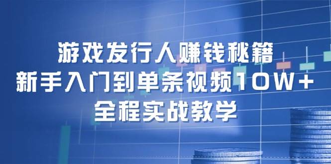 游戏发行人赚钱秘籍：新手入门到单条视频10W+，全程实战教学-云起副业网
