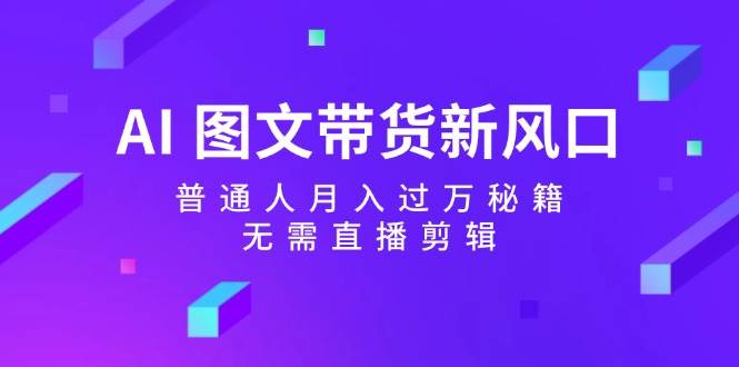 AI 图文带货新风口：普通人月入过万秘籍，无需直播剪辑-云起副业网