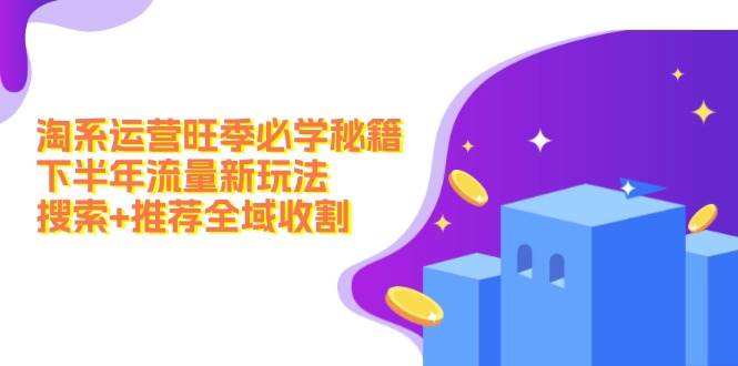 淘系运营旺季必学秘籍：下半年流量新玩法：搜索+推荐全域收割（无水印）-云起副业网