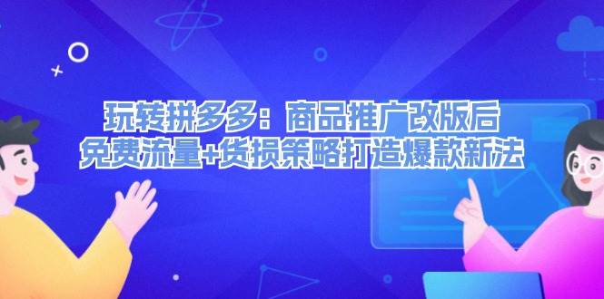 玩转拼多多：商品推广改版后，免费流量+货损策略打造爆款新法（无水印）-云起副业网