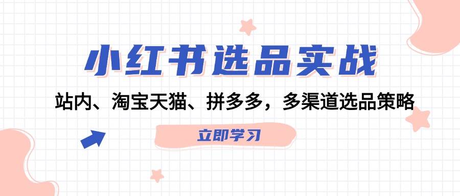 小红书选品实战：站内、淘宝天猫、拼多多，多渠道选品策略-云起副业网